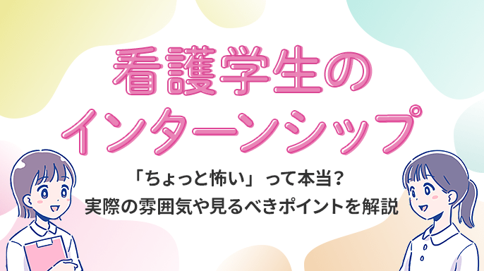 看護学生のインターンシップ「ちょっと怖い」って本当？実際の雰囲気や見るべきポイントを解説