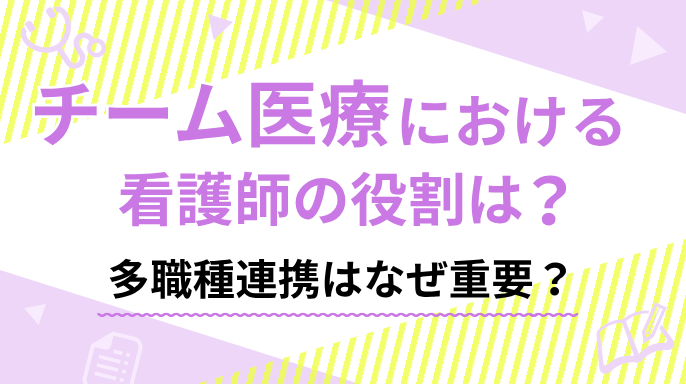 チーム医療における看護師の役割と大切なこと｜多職種連携はなぜ重要？